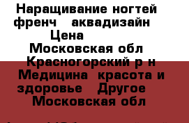 Наращивание ногтей , френч , аквадизайн . › Цена ­ 1 500 - Московская обл., Красногорский р-н Медицина, красота и здоровье » Другое   . Московская обл.